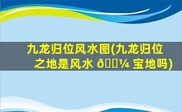 九龙归位风水图(九龙归位之地是风水 🐼 宝地吗)